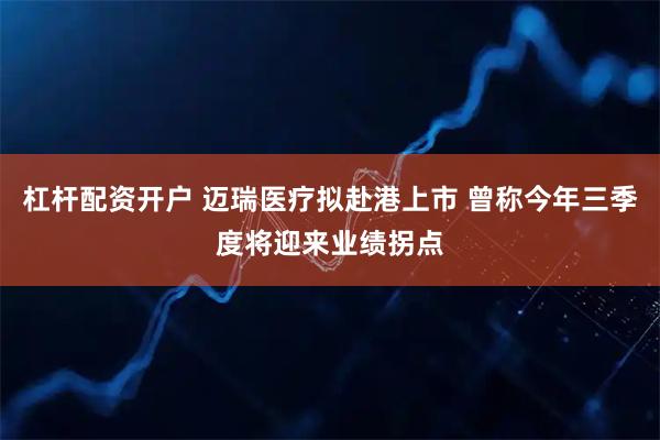 杠杆配资开户 迈瑞医疗拟赴港上市 曾称今年三季度将迎来业绩拐点