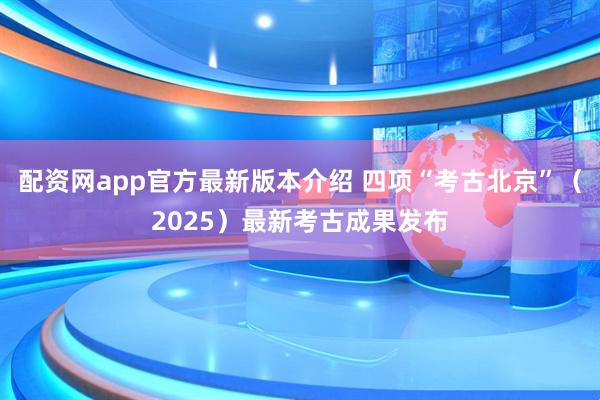 配资网app官方最新版本介绍 四项“考古北京”（2025）最新考古成果发布