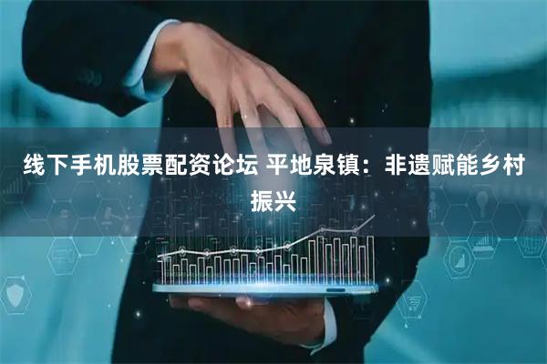 线下手机股票配资论坛 平地泉镇：非遗赋能乡村振兴
