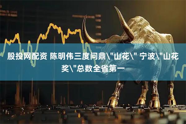 股投网配资 陈明伟三度问鼎＂山花＂ 宁波＂山花奖＂总数全省第一