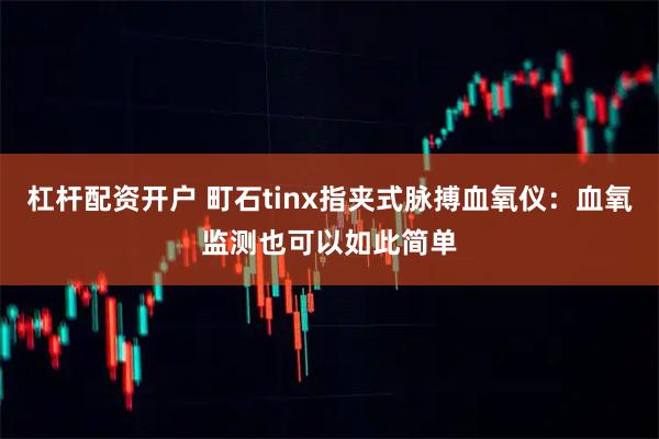 杠杆配资开户 町石tinx指夹式脉搏血氧仪：血氧监测也可以如此简单