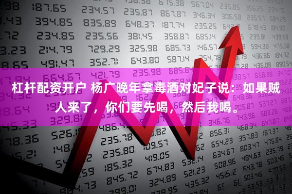 杠杆配资开户 杨广晚年拿毒酒对妃子说：如果贼人来了，你们要先喝，然后我喝。