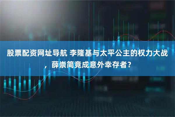 股票配资网址导航 李隆基与太平公主的权力大战，薛崇简竟成意外幸存者？
