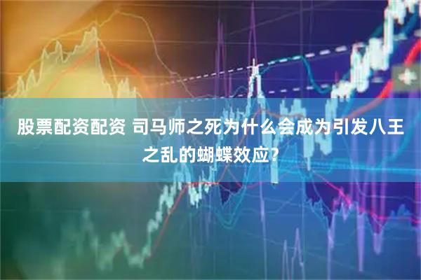 股票配资配资 司马师之死为什么会成为引发八王之乱的蝴蝶效应？