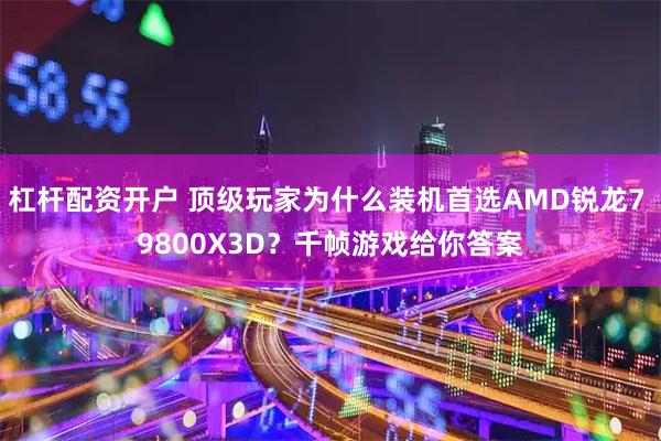 杠杆配资开户 顶级玩家为什么装机首选AMD锐龙7 9800X3D？千帧游戏给你答案