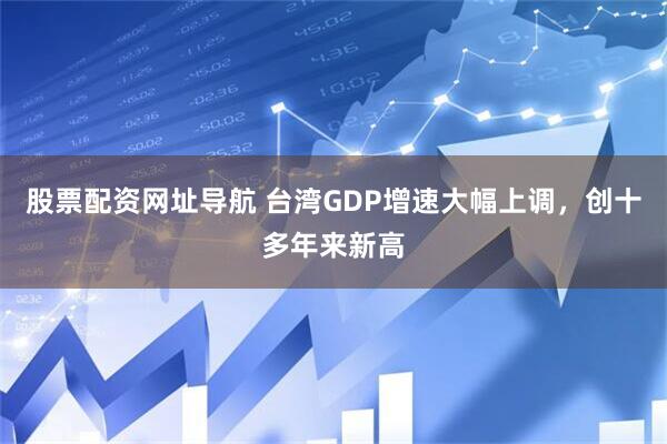 股票配资网址导航 台湾GDP增速大幅上调，创十多年来新高