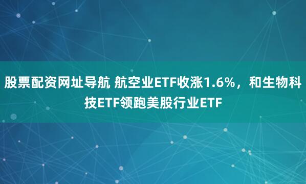 股票配资网址导航 航空业ETF收涨1.6%，和生物科技ETF领跑美股行业ETF