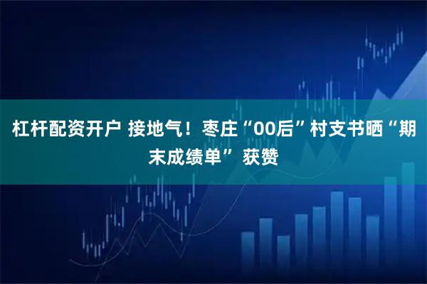 杠杆配资开户 接地气！枣庄“00后”村支书晒“期末成绩单” 获赞