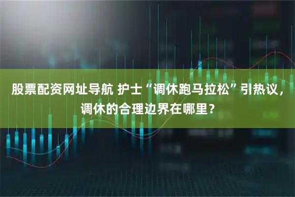 股票配资网址导航 护士“调休跑马拉松”引热议，调休的合理边界在哪里？