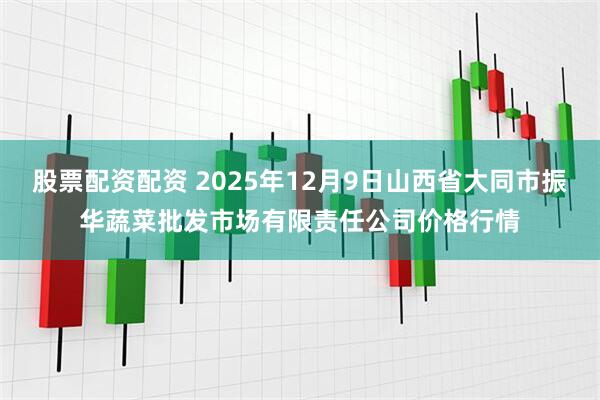 股票配资配资 2025年12月9日山西省大同市振华蔬菜批发市场有限责任公司价格行情