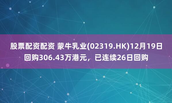 股票配资配资 蒙牛乳业(02319.HK)12月19日回购306.43万港元，已连续26日回购