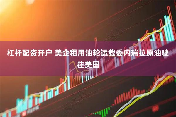 杠杆配资开户 美企租用油轮运载委内瑞拉原油驶往美国
