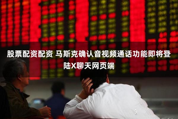 股票配资配资 马斯克确认音视频通话功能即将登陆X聊天网页端