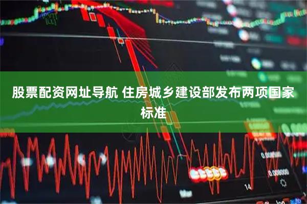 股票配资网址导航 住房城乡建设部发布两项国家标准