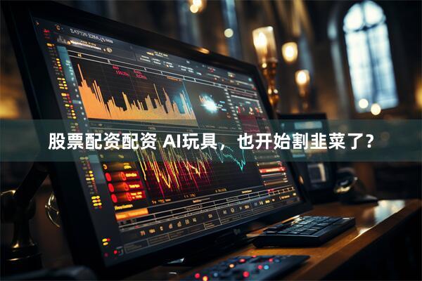 股票配资配资 AI玩具，也开始割韭菜了？