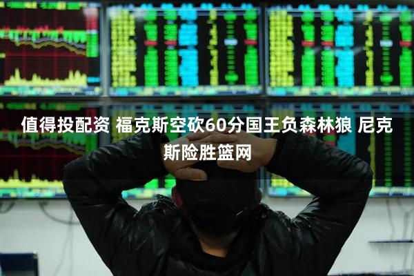 值得投配资 福克斯空砍60分国王负森林狼 尼克斯险胜篮网