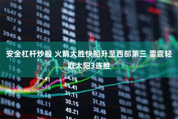安全杠杆炒股 火箭大胜快船升至西部第三 雷霆轻取太阳3连胜