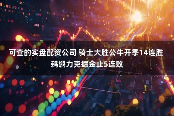 可查的实盘配资公司 骑士大胜公牛开季14连胜 鹈鹕力克掘金止5连败