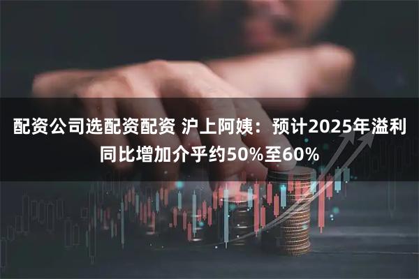 配资公司选配资配资 沪上阿姨：预计2025年溢利同比增加介乎约50%至60%