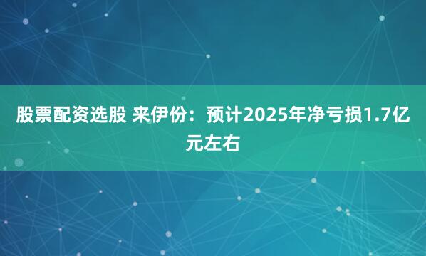 股票配资选股 来伊份：预计2025年净亏损1.7亿元左右