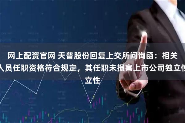 网上配资官网 天普股份回复上交所问询函：相关人员任职资格符合规定，其任职未损害上市公司独立性
