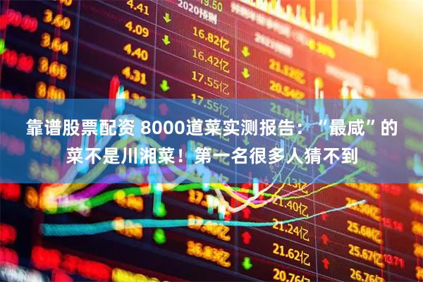 靠谱股票配资 8000道菜实测报告：“最咸”的菜不是川湘菜！第一名很多人猜不到