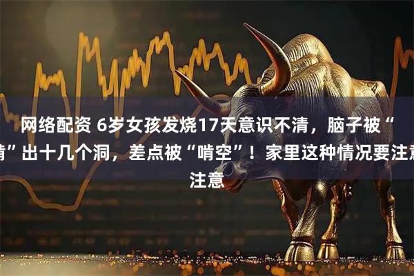 网络配资 6岁女孩发烧17天意识不清，脑子被“啃”出十几个洞，差点被“啃空”！家里这种情况要注意