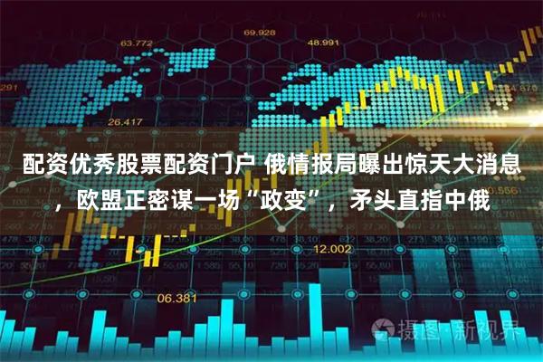 配资优秀股票配资门户 俄情报局曝出惊天大消息，欧盟正密谋一场“政变”，矛头直指中俄