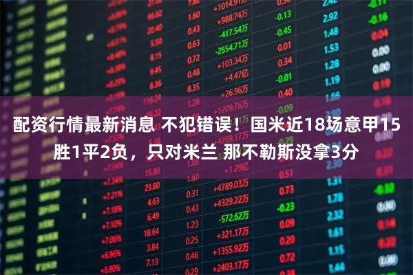 配资行情最新消息 不犯错误！国米近18场意甲15胜1平2负，只对米兰 那不勒斯没拿3分