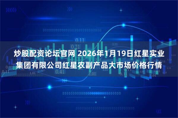 炒股配资论坛官网 2026年1月19日红星实业集团有限公司红星农副产品大市场价格行情