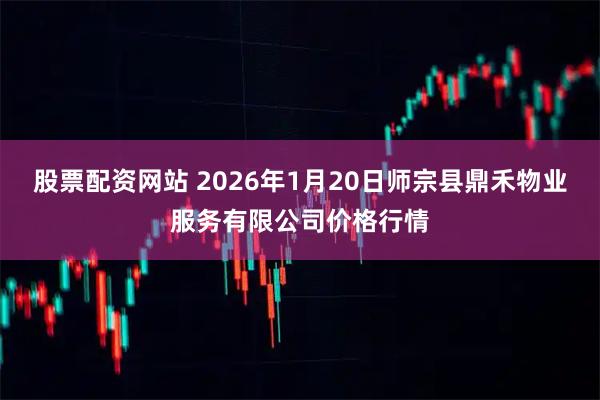 股票配资网站 2026年1月20日师宗县鼎禾物业服务有限公司价格行情