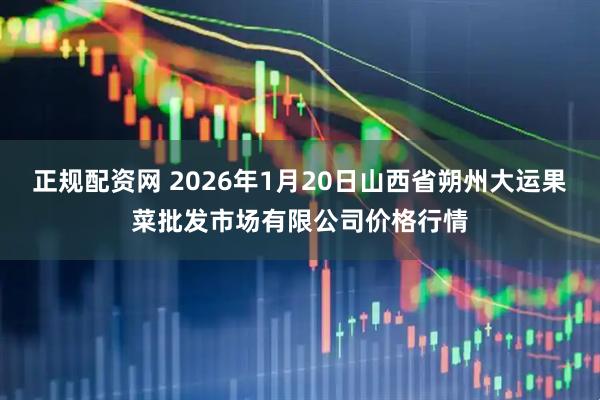 正规配资网 2026年1月20日山西省朔州大运果菜批发市场有限公司价格行情
