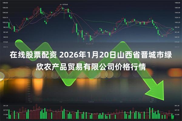 在线股票配资 2026年1月20日山西省晋城市绿欣农产品贸易有限公司价格行情
