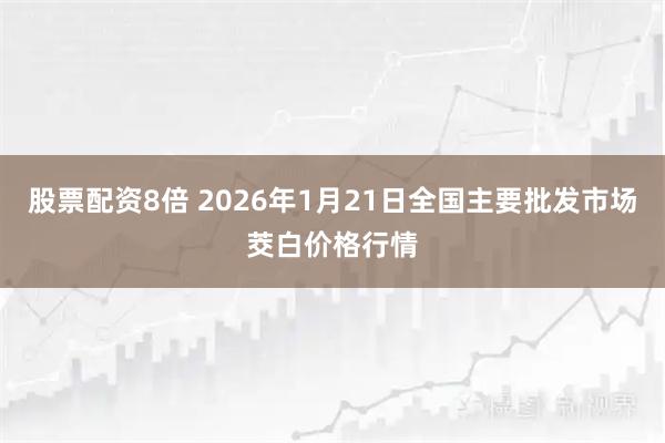 股票配资8倍 2026年1月21日全国主要批发市场茭白价格行情