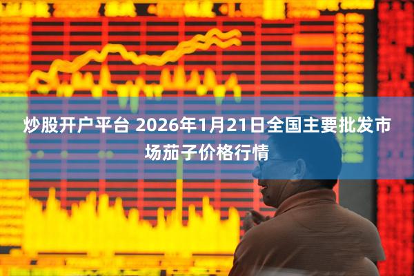 炒股开户平台 2026年1月21日全国主要批发市场茄子价格行情