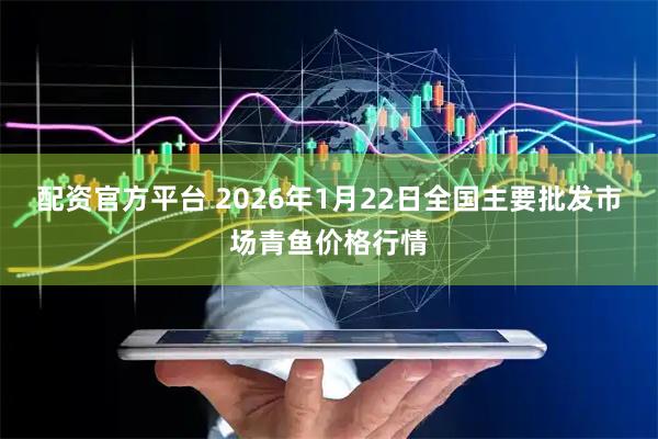 配资官方平台 2026年1月22日全国主要批发市场青鱼价格行情