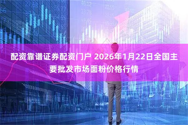 配资靠谱证券配资门户 2026年1月22日全国主要批发市场面粉价格行情