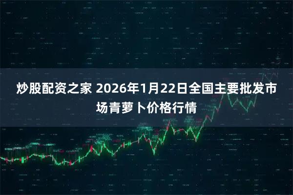 炒股配资之家 2026年1月22日全国主要批发市场青萝卜价格行情