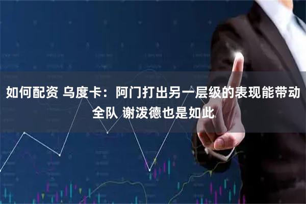 如何配资 乌度卡：阿门打出另一层级的表现能带动全队 谢泼德也是如此