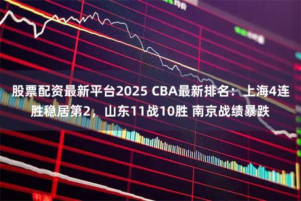 股票配资最新平台2025 CBA最新排名：上海4连胜稳居第2，山东11战10胜 南京战绩暴跌