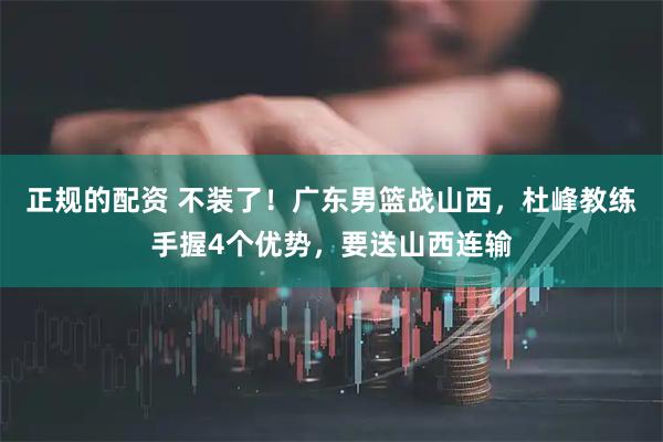 正规的配资 不装了！广东男篮战山西，杜峰教练手握4个优势，要送山西连输