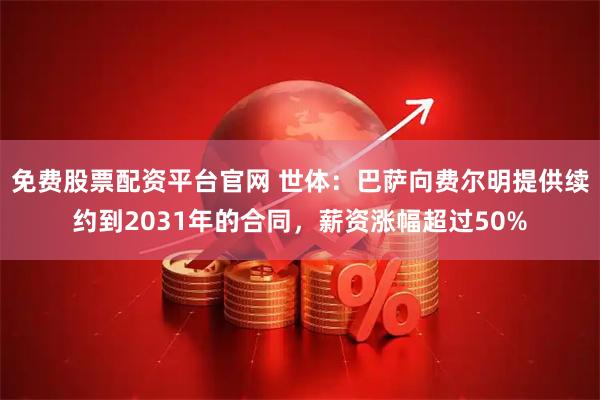 免费股票配资平台官网 世体：巴萨向费尔明提供续约到2031年的合同，薪资涨幅超过50%