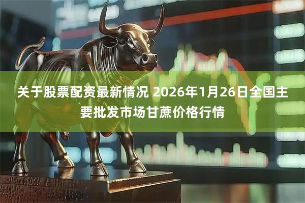 关于股票配资最新情况 2026年1月26日全国主要批发市场甘蔗价格行情