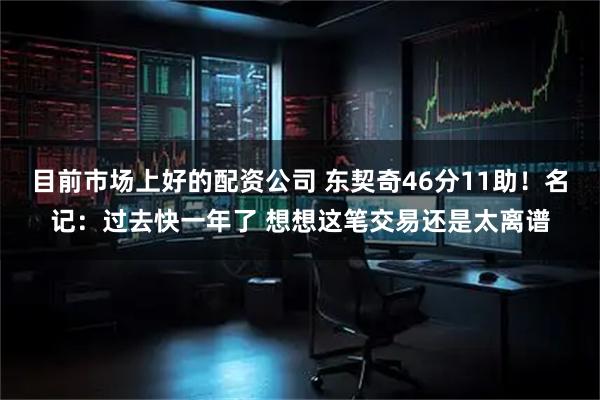目前市场上好的配资公司 东契奇46分11助！名记：过去快一年了 想想这笔交易还是太离谱