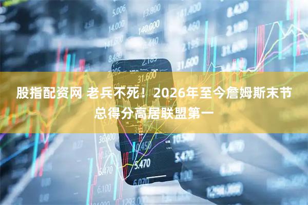 股指配资网 老兵不死！2026年至今詹姆斯末节总得分高居联盟第一