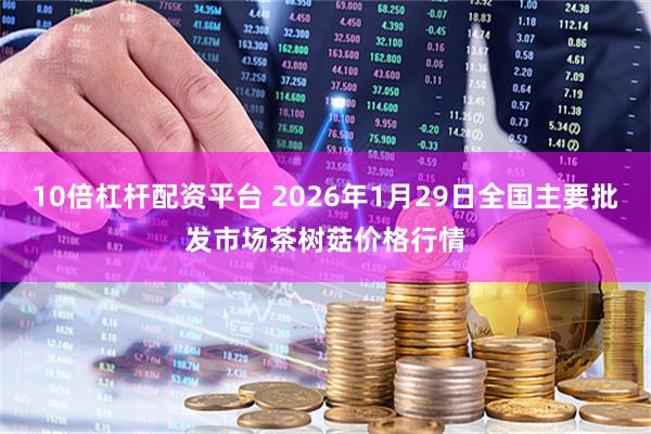 10倍杠杆配资平台 2026年1月29日全国主要批发市场茶树菇价格行情