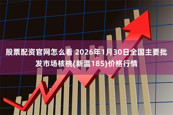 股票配资官网怎么看 2026年1月30日全国主要批发市场核桃(新温185)价格行情
