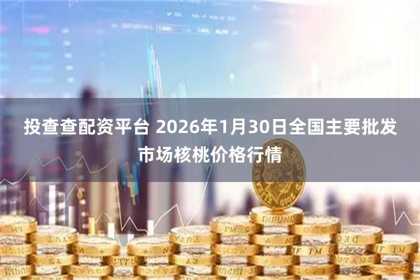 投查查配资平台 2026年1月30日全国主要批发市场核桃价格行情