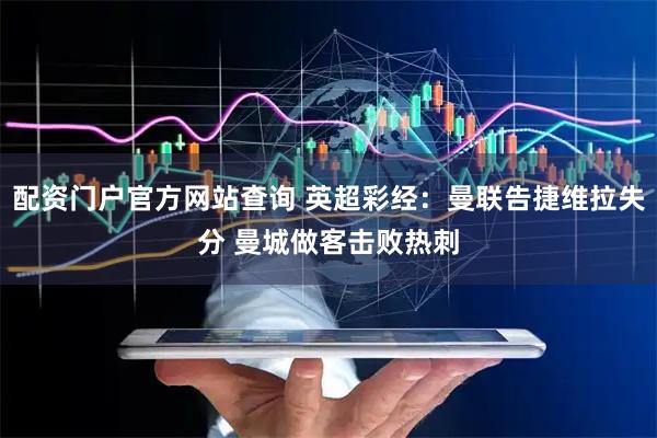 配资门户官方网站查询 英超彩经：曼联告捷维拉失分 曼城做客击败热刺