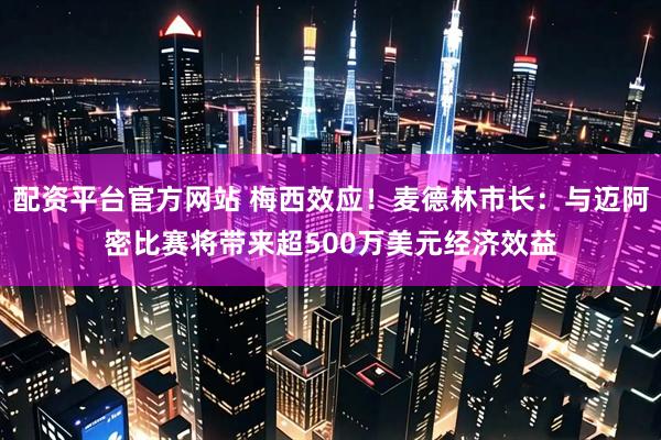 配资平台官方网站 梅西效应！麦德林市长：与迈阿密比赛将带来超500万美元经济效益
